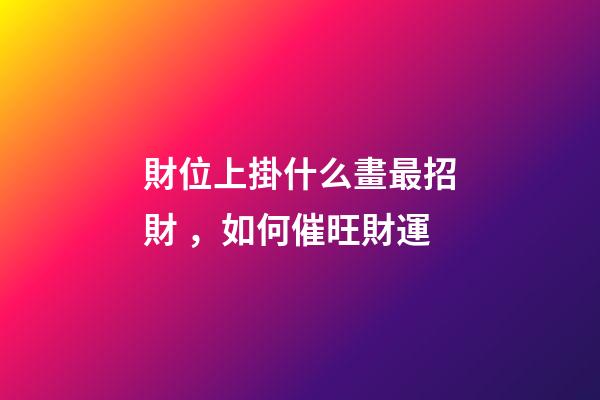 財位上掛什么畫最招財，如何催旺財運